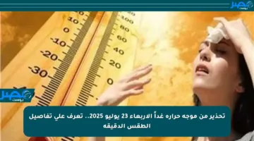 تحذير من موجة حرارة غداً الأربعاء 23 يوليو 2025.. تعرف على تفاصيل الطقس الدقيقة